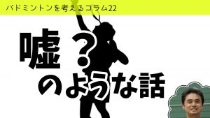 バドミントンを考えるコラム#22　嘘？のような話