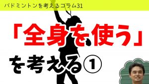 バドミントンを考えるコラム#31 「全身を使う」を考える①