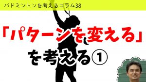 バドミントンを考えるコラム#38　「パターンを変える」を考える①