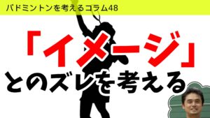 バドミントンを考えるコラム#48　「イメージとのズレ」を考える